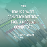 VLOG HOW IS A WAFER CONNECTOR DIFFERENT FROM A CIRCULAR CONNECTOR