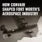 INCT Blog Square How Convair Shaped Fort Worth’s Aerospace Industry